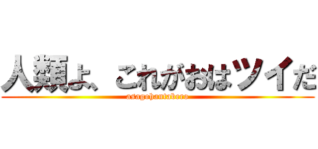 人類よ、これがおはツイだ (asagohantabero)