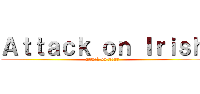 Ａｔｔａｃｋ ｏｎ Ｉｒｉｓｈ (attack on titan)