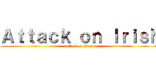 Ａｔｔａｃｋ ｏｎ Ｉｒｉｓｈ (attack on titan)