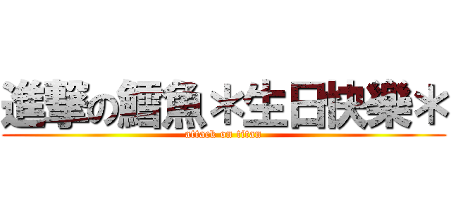 進撃の鱈魚＊生日快樂＊ (attack on titan)