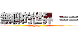 無聊的世界 ＝＝ (attack on titan)