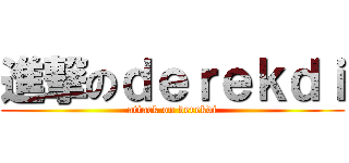 進撃のｄｅｒｅｋｄｉ (attack on derekdi)