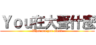Ｙｏｕ在大聲什麼 (What are you aloud)