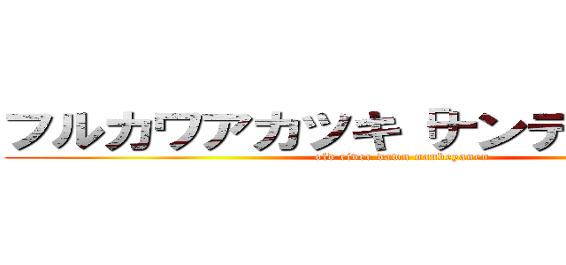 フルカワアカツキ「ナンデヤネン！」 (old river dawn nanbeyanen)