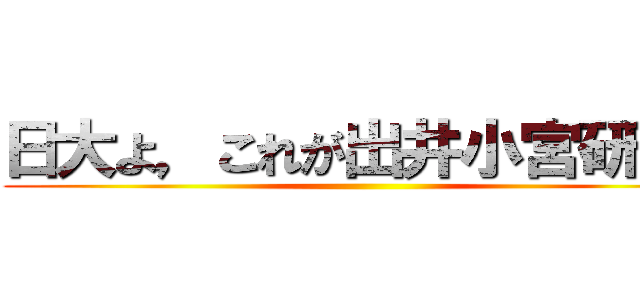 日大よ，これが出井小宮研だ。 ()