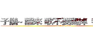 子儀~ 醒來 歌不要關掉  我要聽！  (attack on titan)