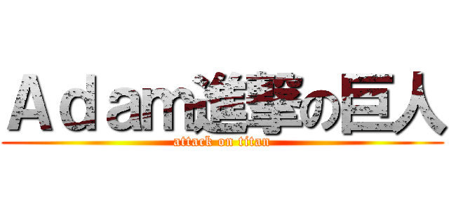 Ａｄａｍ進撃の巨人 (attack on titan)