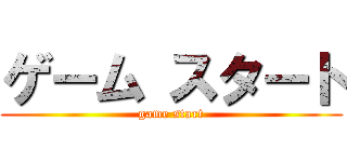ゲーム スタート (game start)