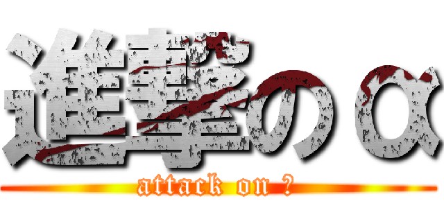 進撃のα (attack on α)