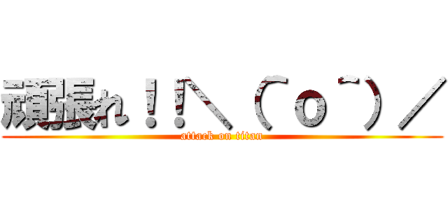 頑張れ！！＼（＾ｏ＾）／ (attack on titan)