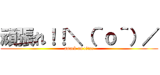 頑張れ！！＼（＾ｏ＾）／ (attack on titan)