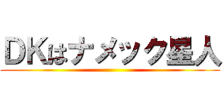 ＤＫはナメック星人 ( )