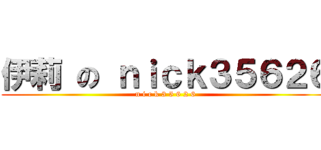 伊莉 の ｎｉｃｋ３５６２６ (n i c k 3 5 6 2 6)