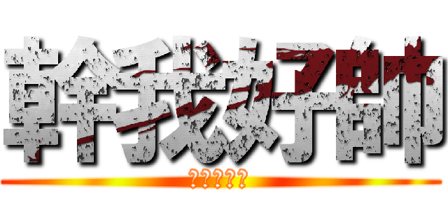 幹我好帥 (進擊的帥啊)