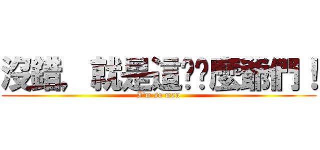 沒錯，就是這​​麼爺們！ (I\'m so man)