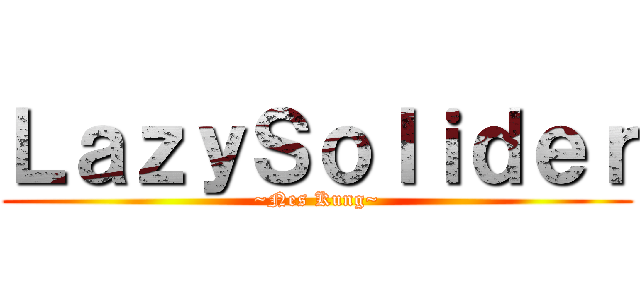 ＬａｚｙＳｏｌｉｄｅｒ (~Nes Kung~)