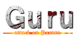 Ｇｕｒｕ (attack on Pantsu)