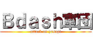 Ｂｄａｓｈ軍団 (attack on yusapi)