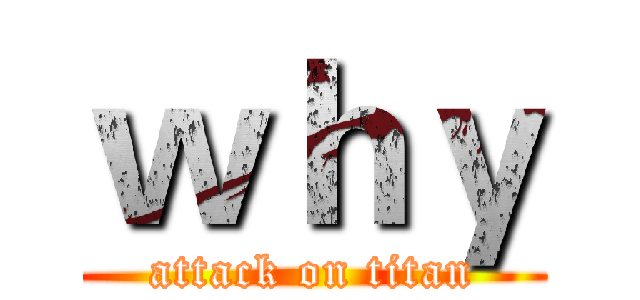 ｗｈｙ (attack on titan)
