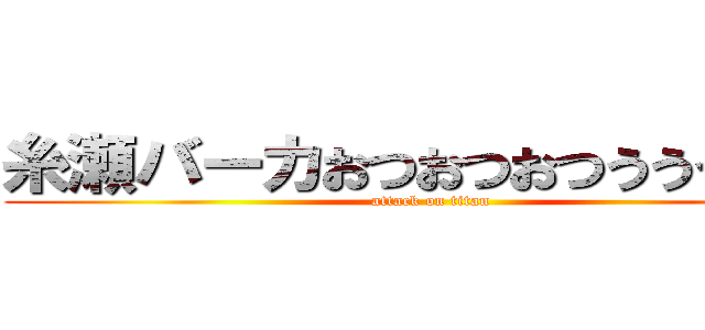 糸瀬バーカおつおつおつうううｗｗ (attack on titan)