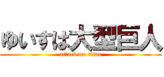 ゆいすは大型巨人 (attack on titan)
