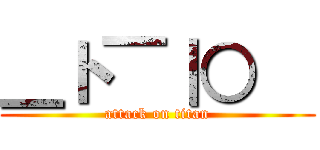 ＿ト￣｜○   (attack on titan)