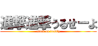 進撃進撃うるせーよ (atack on loudly)
