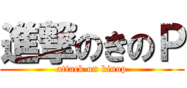 進撃のきのＰ (attack on kinop)