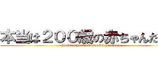 本当は２００歳の赤ちゃんだぜー (honntouha200sainoakatyanndaze)