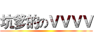 坑爹的のＶＶＶＶ ()