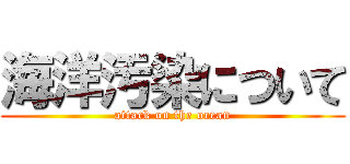 海洋汚染について (attack on the ocean)