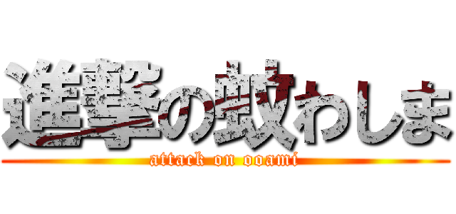 進撃の蚊わしま (attack on ooami)