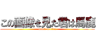 この画像を見た君は馬鹿 (attack on titan)