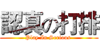 認真の打排 (Play In Serious )
