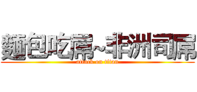 麵包吃屌~非洲司屌 (attack on titan)
