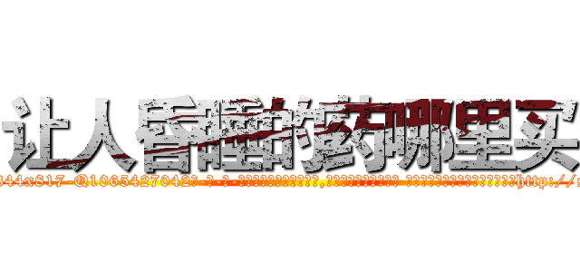 让人昏睡的药哪里买 (让人昏睡的药哪里买【电-话151x68344x817-Q1065427042元-吉-药-业】我们做的是长期生意,靠的是老客户长期支持 让人昏睡的药哪里买在发表了一篇http://sngk.net/KU7EnL

参考消息网我们做的是长期生意,靠的是老客户长期支持也许我们早该意识到，就连鲍勃·霍斯金斯（金球奖戏剧类电影男主角 
)