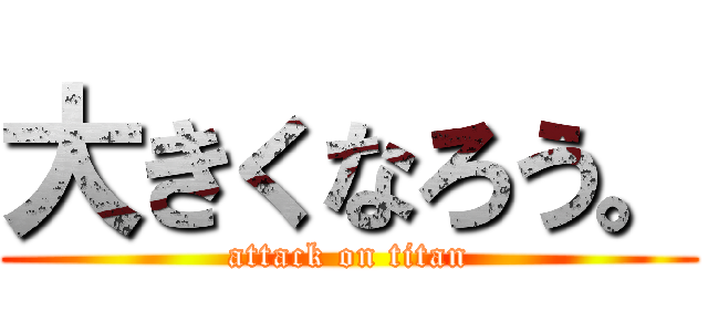 大きくなろう。 (attack on titan)