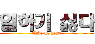 일하기 싫다 (Take me home)