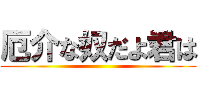 厄介な奴だよ君は ()