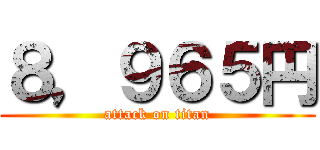 ８，９６５円 (attack on titan)