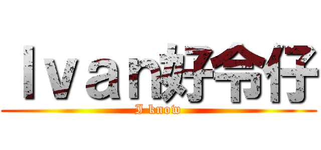 Ｉｖａｎ好令仔 (I know)