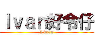 Ｉｖａｎ好令仔 (I know)