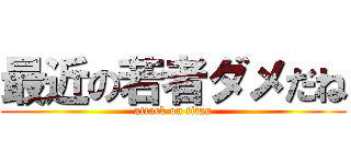 最近の若者ダメだね (attack on titan)