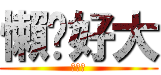 懶趴好大 (幹你爹)