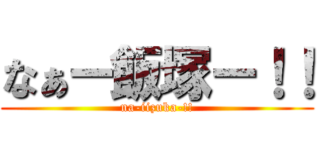 なぁー飯塚ー！！ (na-iizuka-!!)
