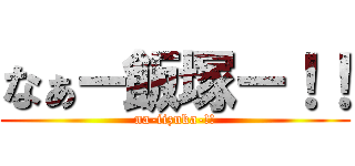 なぁー飯塚ー！！ (na-iizuka-!!)