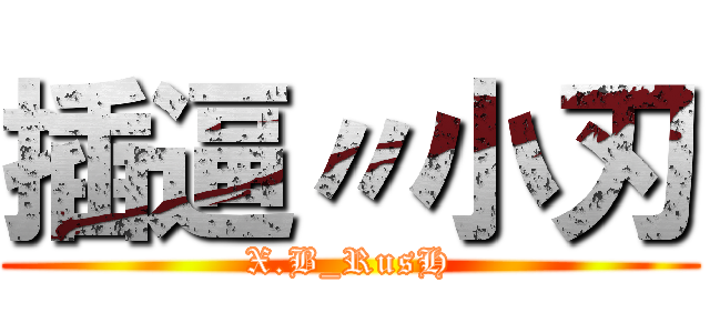 插逼〃小刃 (X.B_RusH)