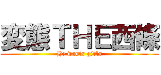 変態ＴＨＥ西條 (He wants girls)
