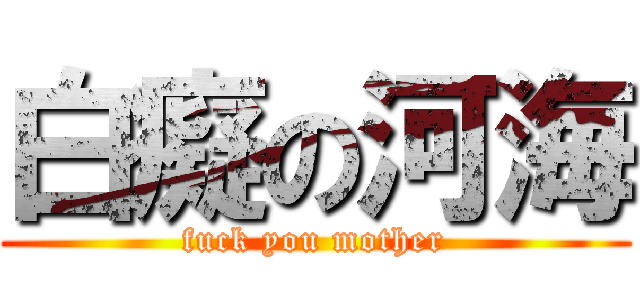 白癡の河海 (fuck you mother)