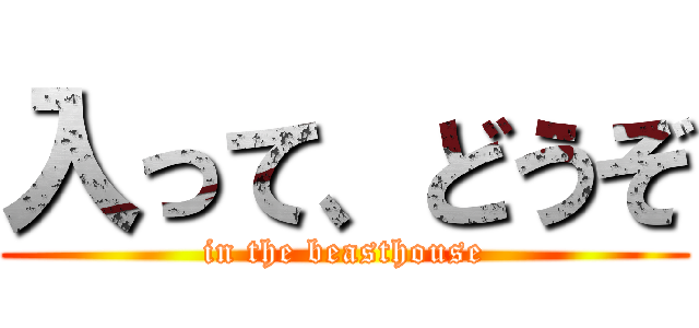 入って、どうぞ (in the beasthouse)
